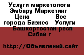 Услуги маркетолога. Эмбару Маркетинг › Цена ­ 15 000 - Все города Бизнес » Услуги   . Башкортостан респ.,Сибай г.